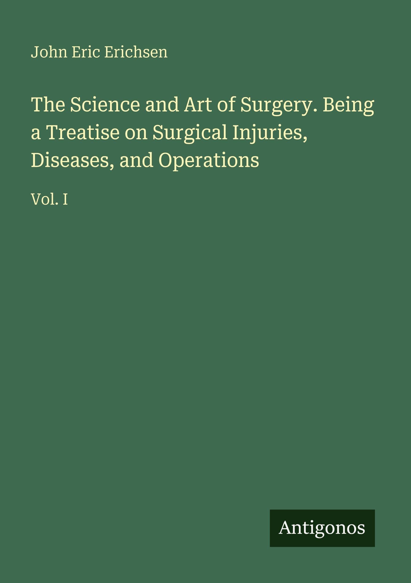 The Science and Art of Surgery. Being a Treatise on Surgical Injuries, Diseases, and Operations: Vol. I