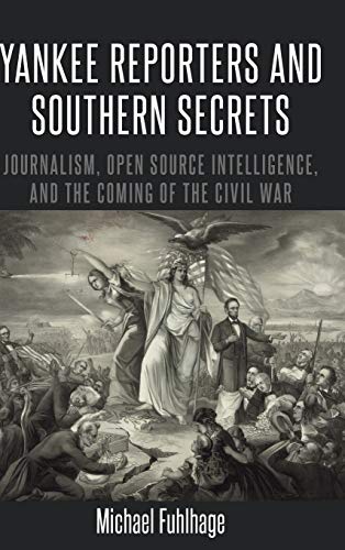 Yankee Reporters and Southern Secrets: Journalism, Open Source Intelligence, and the Coming of the Civil War (Mediating American History, Band 16)