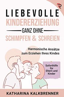 Liebevolle Kindererziehung, ganz ohne Schimpfen & Schreien: Harmonische Ansätze zum Erziehen Ihres Kindes und Soforthilfe für die Eltern-Kind-Beziehung