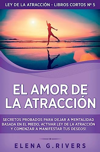 El Amor de la Atracción: Secretos probados para dejar la mentalidad basada en el miedo, activar ley de la atracción y comenzar a manifestar tus deseos (Ley de la Atracción - Libros Cortos)