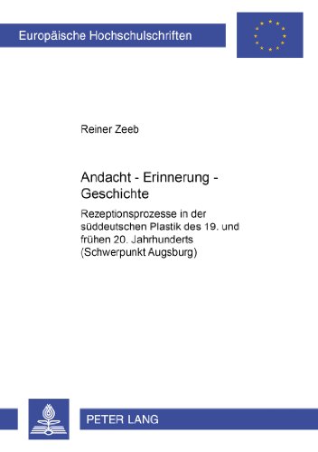 Andacht - Erinnerung - Geschichte: Rezeptionsprozesse in der süddeutschen Plastik des 19. und frühen 20. Jahrhunderts (Schwerpunkt Augsburg) ... / Publications Universitaires Européennes)