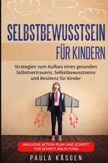 Selbstbewusstsein für Kindern: Strategien zum Aufbau eines gesunden Selbstvertrauens, Selbstbewusstseins und Resilienz für Kinder. Inklusive Action Plan und Schritt für Schritt Anleitung.