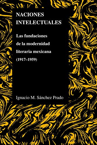Naciones Intelectuales: Las Fundaciones De La Modernidad Literaria Mexicana (1917-1959) (Purdue Studies in Romance Literatures, Band 47)