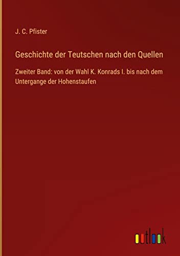 Geschichte der Teutschen nach den Quellen: Zweiter Band: von der Wahl K. Konrads I. bis nach dem Untergange der Hohenstaufen