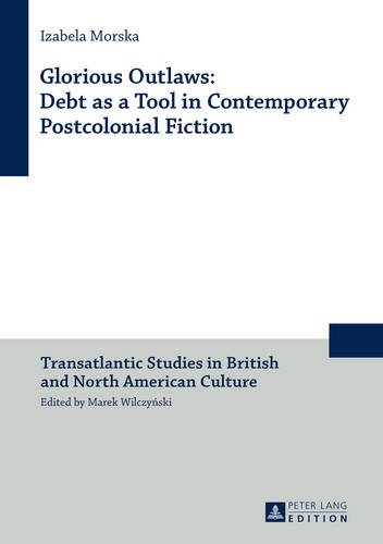 Glorious Outlaws: Debt as a Tool in Contemporary Postcolonial Fiction (Transatlantic Studies in British and North American Culture)