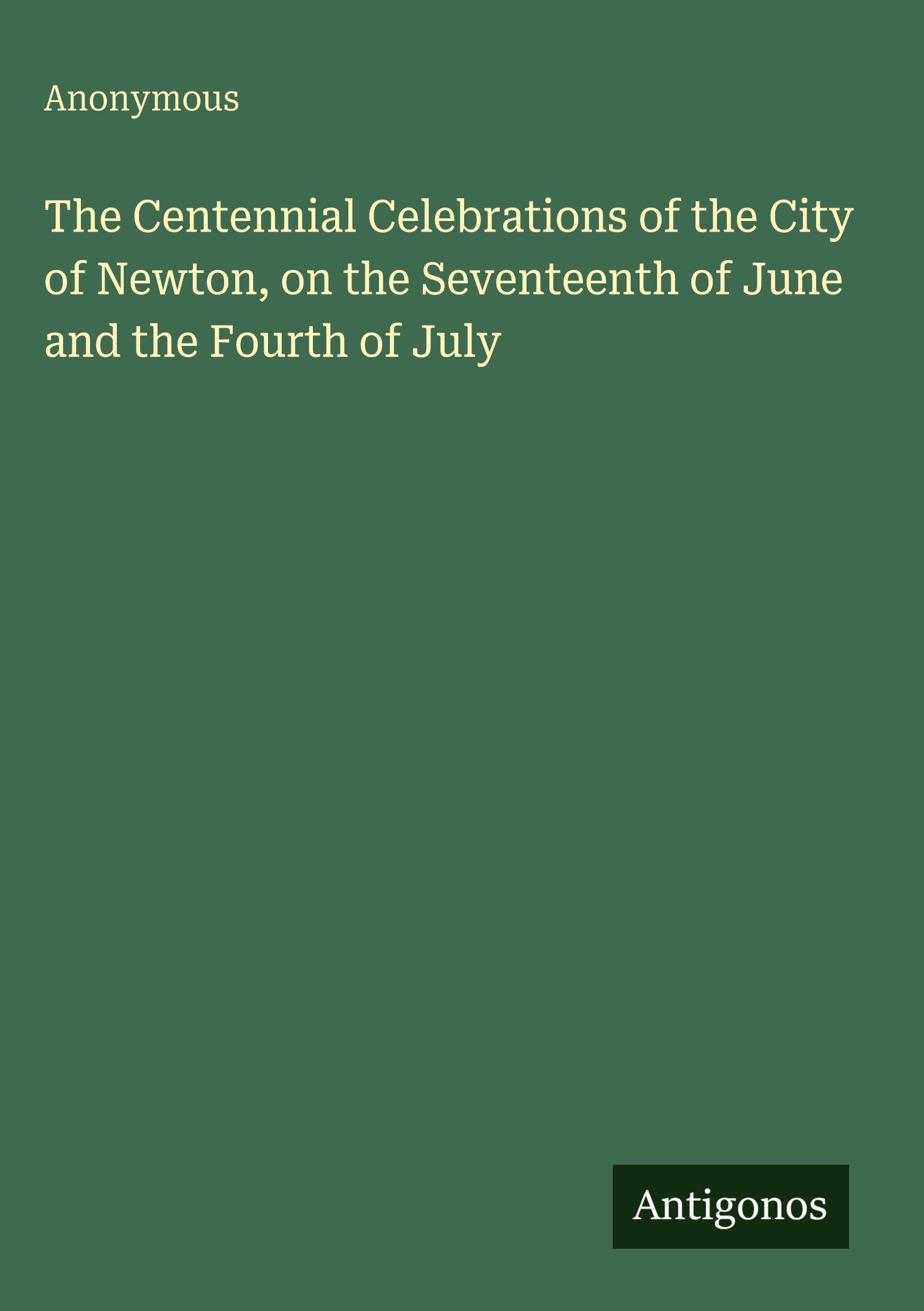 The Centennial Celebrations of the City of Newton, on the Seventeenth of June and the Fourth of July