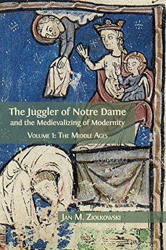 The Juggler of Notre Dame and the Medievalizing of Modernity: Volume 1: The Middle Ages