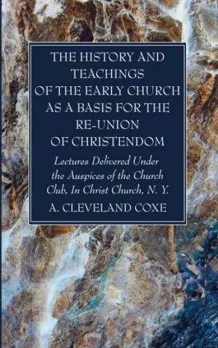 The History and Teachings of the Early Church as a Basis for the Re-Union of Christendom: Lectures Delivered Under the Auspices of the Church Club, In Christ Church, N. Y.