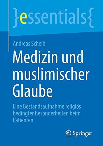Andreas Scheib Medizin Und Muslimischer Glaube, Eine Bestandsaufnahme Religiös Bedingter Besonderheiten Beim Patienten (essentials)