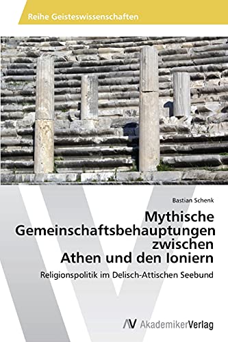 Mythische Gemeinschaftsbehauptungen zwischen Athen und den Ioniern: Religionspolitik im Delisch-Attischen Seebund