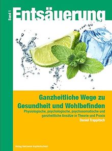 Entsäuerung - Ganzheitliche Wege zu Gesundheit und Wohlbefinden: Physiologische, psychologische, psychosomatische Ansätze in Therapie und Praxis