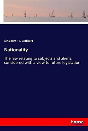 Nationality: The law relating to subjects and aliens, considered with a view to future legislation