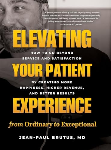 Elevating Your Patient Experience from Ordinary to Exceptional: How to Go Beyond Service and Satisfaction by Creating More Happiness, Higher Revenue, and Better Results