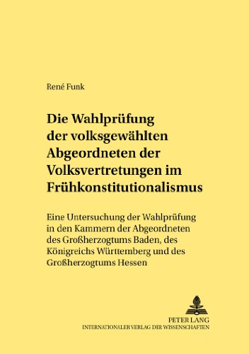 Die Wahlprüfung der volksgewählten Abgeordneten der Volksvertretungen im Frühkonstitutionalismus: Eine Untersuchung der Wahlprüfung in den Kammern der ... Hessen (Rechtshistorische Reihe)