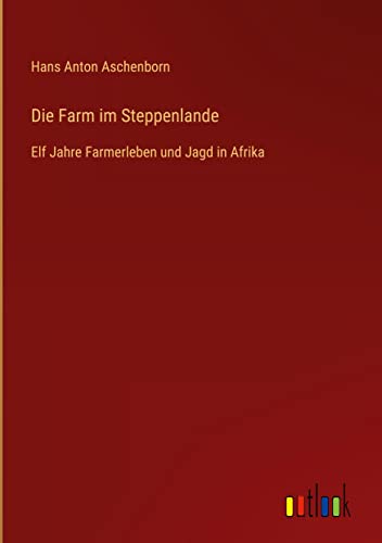 Die Farm im Steppenlande: Elf Jahre Farmerleben und Jagd in Afrika