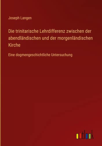 Die trinitarische Lehrdifferenz zwischen der abendländischen und der morgenländischen Kirche: Eine dogmengeschichtliche Untersuchung