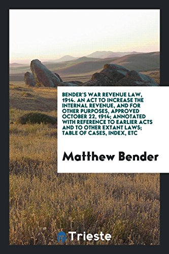 Bender's war revenue law, 1914. An act to increase the internal revenue, and for other purposes, approved October 22, 1914; annotated with reference ... other extant laws; table of cases, index, etc