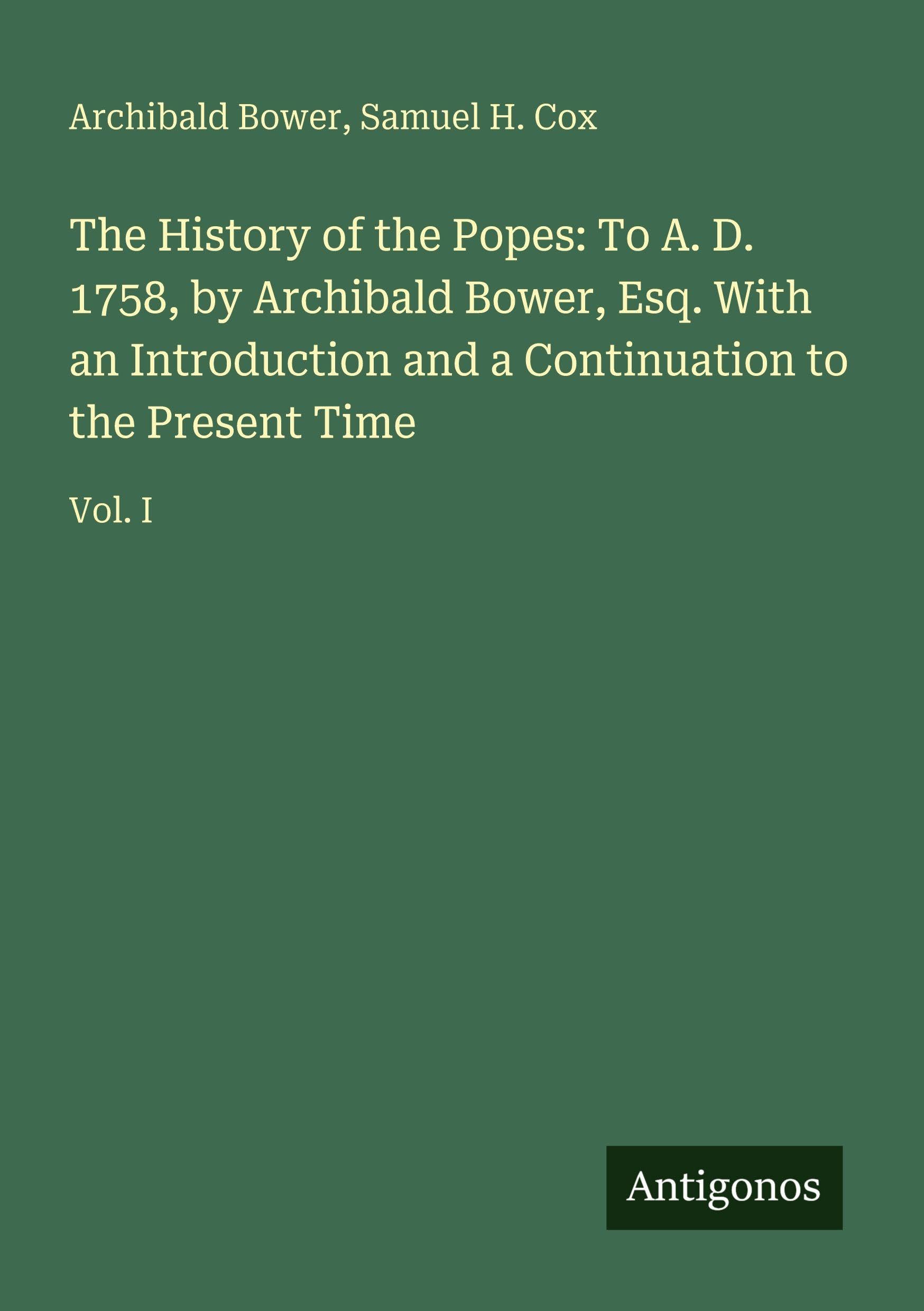 The History of the Popes: To A. D. 1758, by Archibald Bower, Esq. With an Introduction and a Continuation to the Present Time: Vol. I