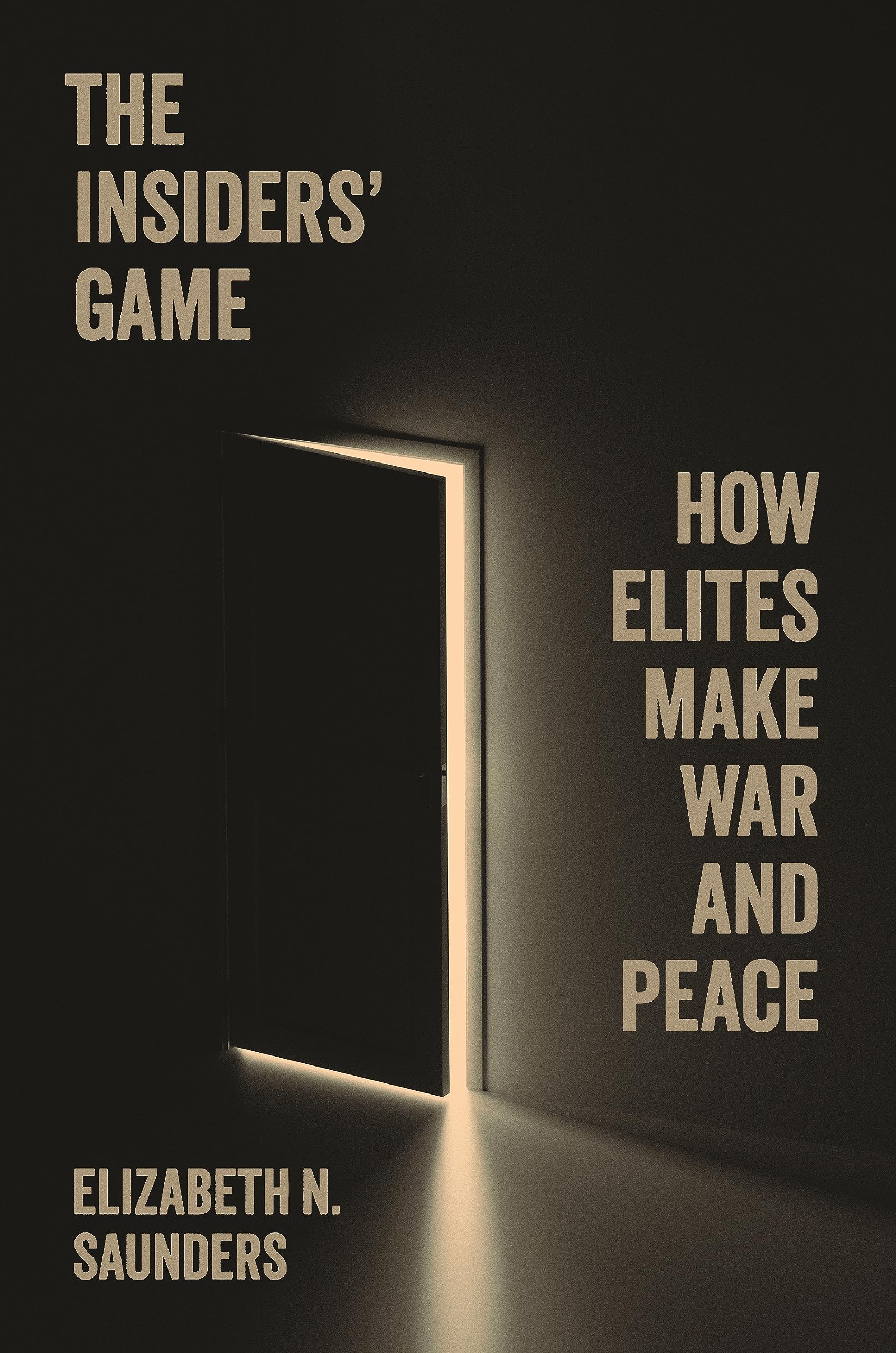 Saunders, Elizabeth N. The Insiders Game, How Elites Make War And Peace