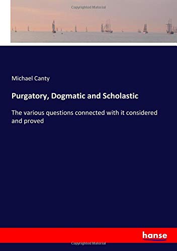 Purgatory, Dogmatic and Scholastic: The various questions connected with it considered and proved