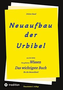 2. Auflage 3. Band Neuaufbau der Urbibel: Das geheime Wissen - Das wichtigste Buch für die Menschheit!