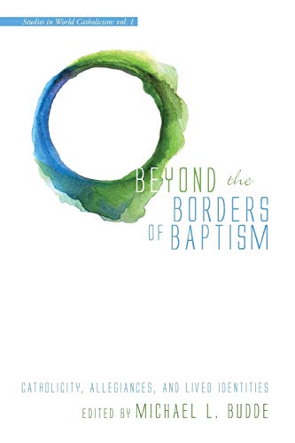 Beyond the Borders of Baptism: Catholicity, Allegiances, and Lived Identities (Studies in World Catholicism, Band 1)