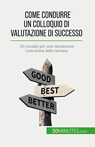 Come condurre un colloquio di valutazione di successo : 10 consigli per una valutazione costruttiva della carriera