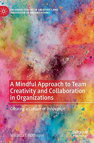 A Mindful Approach to Team Creativity and Collaboration in Organizations: Creating a Culture of Innovation (Palgrave Studies in Creativity and Innovation in Organizations)