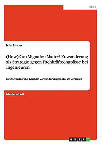 (How) Can Migration Matter? Zuwanderung als Strategie gegen Fachkräfteengpässe bei Ingenieuren: Deutschlands und Kanadas Zuwanderungspolitik im Vergleich