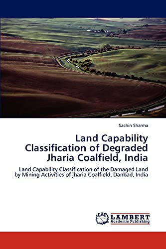 Land Capability Classification of Degraded Jharia Coalfield, India: Land Capability Classification of the Damaged Land by Mining Activities of jharia Coalfield, Danbad, India