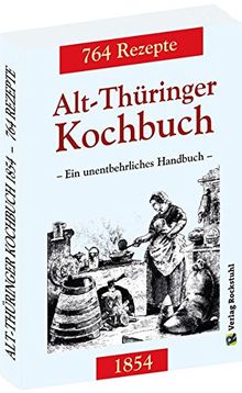 Alt-Thüringer Kochbuch 1854: Ein unentbehrliches Handbuch gemixt mit 764 Rezepturen aus Thüringen