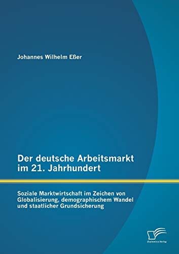 Der deutsche Arbeitsmarkt im 21. Jahrhundert: Soziale Marktwirtschaft im Zeichen von Globalisierung, demographischem Wandel und staatlicher Grundsicherung