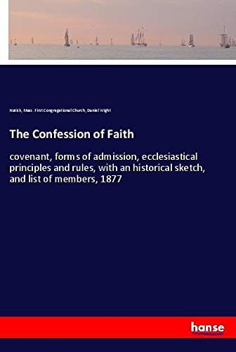 The Confession of Faith: covenant, forms of admission, ecclesiastical principles and rules, with an historical sketch, and list of members, 1877