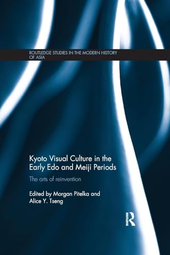Kyoto Visual Culture in the Early Edo and Meiji Periods: The arts of reinvention (Routledge Studies in the Modern History of Asia)