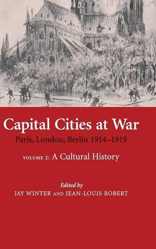 Capital Cities at War: Volume 2, A Cultural History: Paris, London, Berlin 1914–1919 (Studies in the Social and Cultural History of Modern Warfare, Band 25)