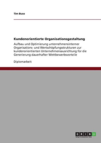 Kundenorientierte Organisationsgestaltung: Aufbau und Optimierung unternehmensinterner Organisations- und Wertschöpfungsstrukturen zur ... Generierung dauerhafter Wettbewerbsvorteile