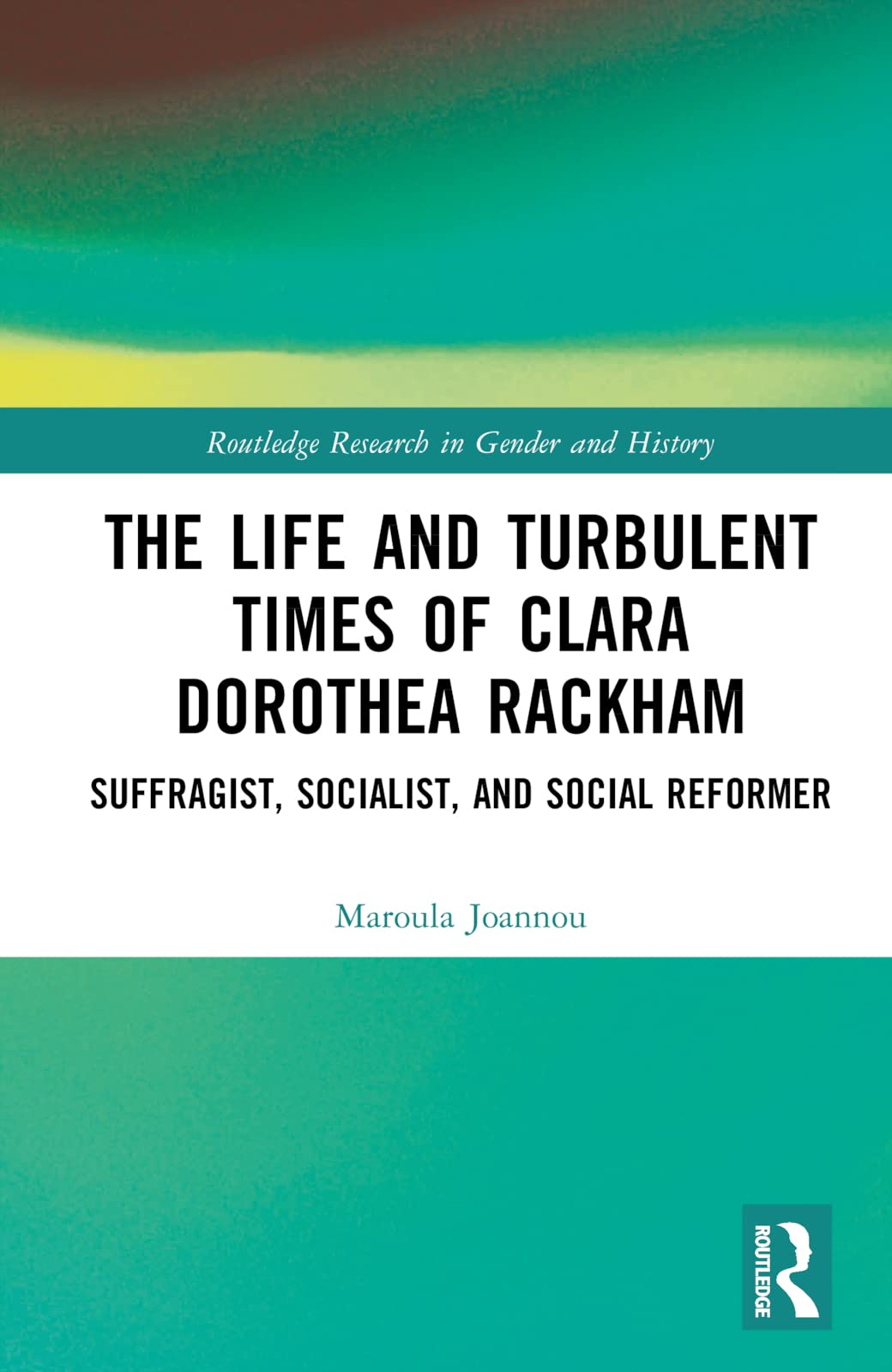 The Life and Turbulent Times of Clara Dorothea Rackham: Suffragist, Socialist, and Social Reformer (Routledge Research in Gender and History, 48)