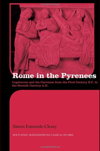 Rome in the Pyrenees: Lugdunum and the Convenae from the First Century B.C. to the Seventh Century A.D. (Routledge Monographs in Classical Studies)
