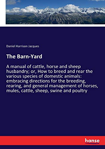 The Barn-Yard: A manual of cattle, horse and sheep husbandry; or, How to breed and rear the various species of domestic animals: embracing directions ... mules, cattle, sheep, swine and poultry