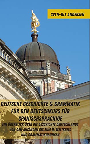Deutsche Geschichte & Grammatik für den Deutschkurs für Spanischsprachige: Ein Überblick über die Geschichte Deutschlands von den Anfängen bis zum II. Weltkrieg und Grammatikübungen