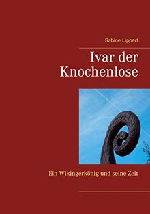 Ivar der Knochenlose: Ein Wikingerkönig und seine Zeit