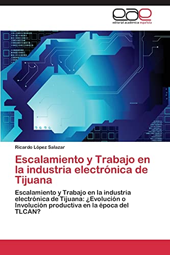 Escalamiento y Trabajo en la industria electrónica de Tijuana: Escalamiento y Trabajo en la industria electrónica de Tijuana: ¿Evolución o Involución productiva en la época del TLCAN?