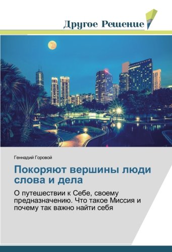 Покоряют вершины люди слова и дела: О путешествии к Себе, своему предназначению. Что такое Миссия и почему так важно найти себя: O puteshestwii k ... takoe Missiq i pochemu tak wazhno najti sebq