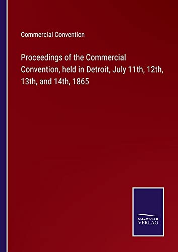 Proceedings of the Commercial Convention, held in Detroit, July 11th, 12th, 13th, and 14th, 1865