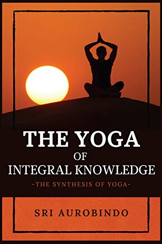 Sri Aurobindo The Yoga Of Integral Knowledge, The Synthesis Of Yoga