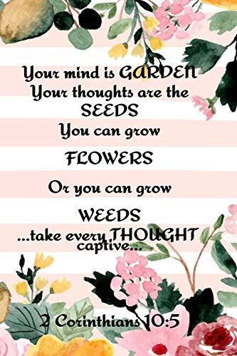 Your Mind is Garden Your Thoughts Are The Seeds You Can Grow Flowers Or You Can Grow Weeds ...Take Every Thought Captive... 2 Corinthians 10: 5: Best ... Garden Records, Priorities, Useful Forms