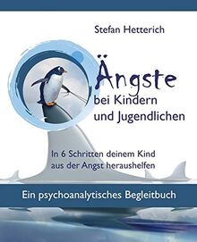 Ängste bei Kindern und Jugendlichen: In 6 Schritten deinem Kind aus der Angst heraushelfen - Ein psychoanalytisches Begleitbuch