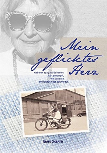 Mein geflicktes Herz: Geboren 1925 in Südbaden: Hart gekämpft, viel verloren und letztlich der Zeit voraus