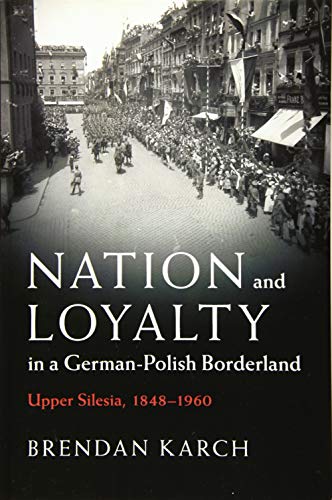 Nation and Loyalty in a German-Polish Borderland: Upper Silesia, 1848–1960 (Publications of the German Historical Institute)