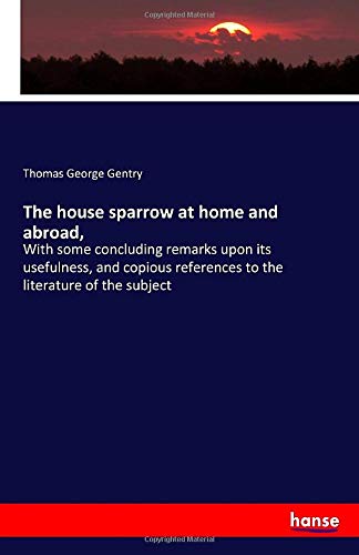 The house sparrow at home and abroad,: With some concluding remarks upon its usefulness, and copious references to the literature of the subject